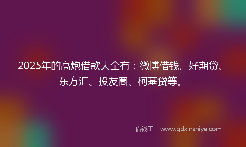 2025年的高炮借款大全有:微博借钱、好期贷、东方汇、投友圈、柯基贷等。