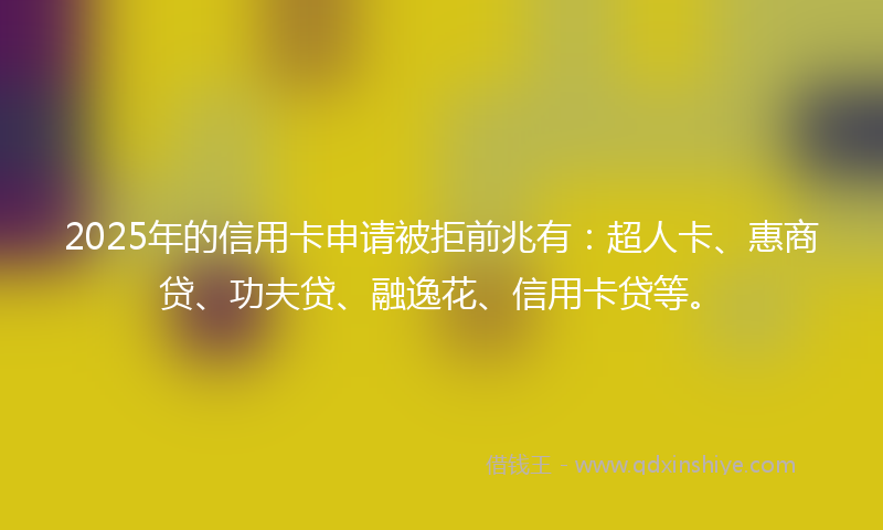 2025年的信用卡申请被拒前兆有:超人卡、惠商贷、功夫贷、融逸花、信用卡贷等。