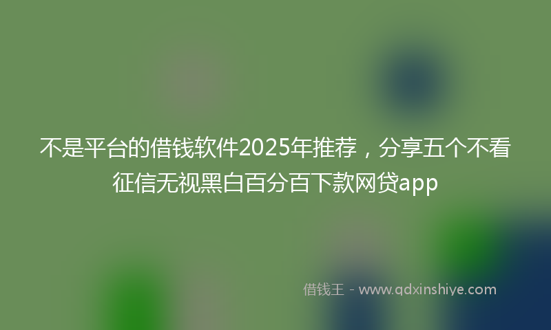 不是平台的借钱软件2025年推荐，分享五个不看征信无视黑白百分百下款网贷app
