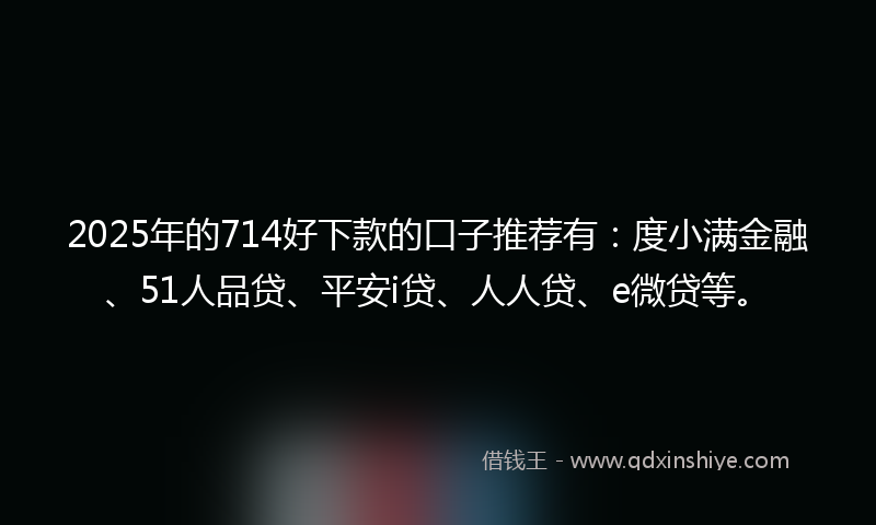 2025年的714好下款的口子推荐有：度小满金融、51人品贷、平安i贷、人人贷、e微贷等。