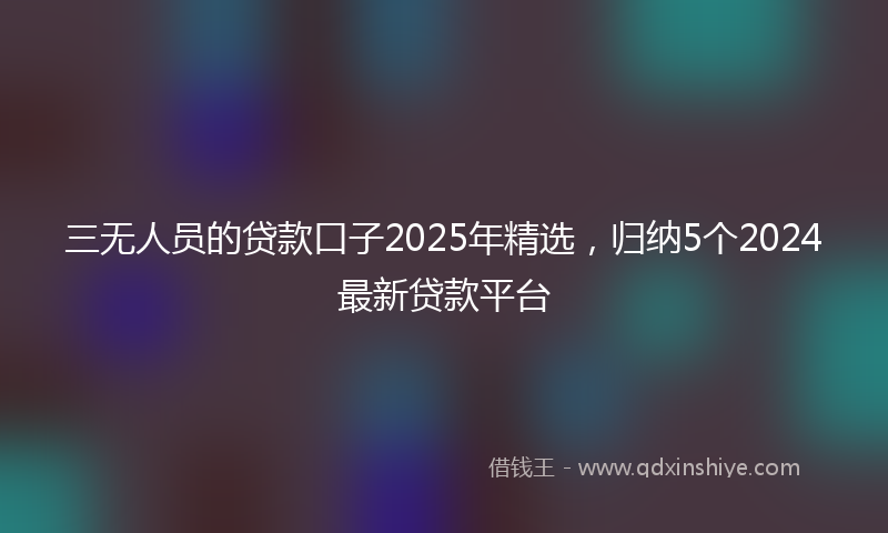 三无人员的贷款口子2025年精选，归纳5个2024最新贷款平台