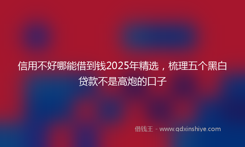 信用不好哪能借到钱2025年精选，梳理五个黑白贷款不是高炮的口子