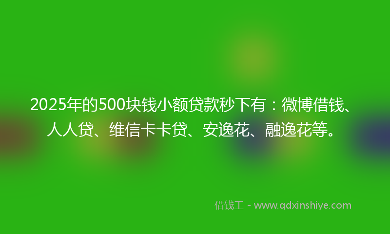 2025年的500块钱小额贷款秒下有：微博借钱、人人贷、维信卡卡贷、安逸花、融逸花等。