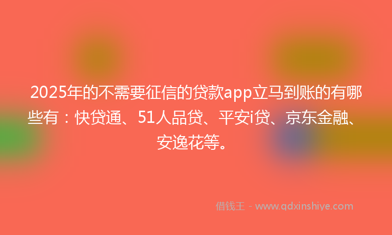 2025年的不需要征信的贷款app立马到账的有哪些有：快贷通、51人品贷、平安i贷、京东金融、安逸花等。