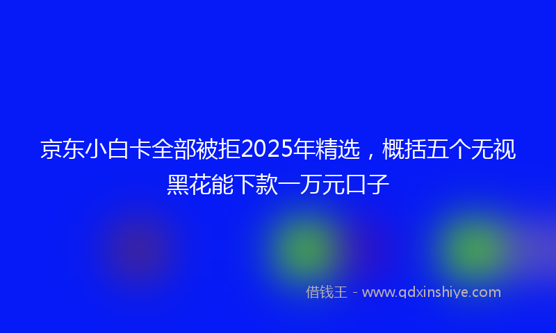 京东小白卡全部被拒2025年精选，概括五个无视黑花能下款一万元口子