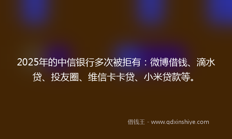 2025年的中信银行多次被拒有：微博借钱、滴水贷、投友圈、维信卡卡贷、小米贷款等。