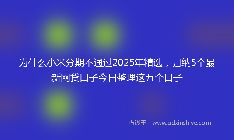 为什么小米分期不通过2025年精选，归纳5个最新网贷口子今日整理这五个口子