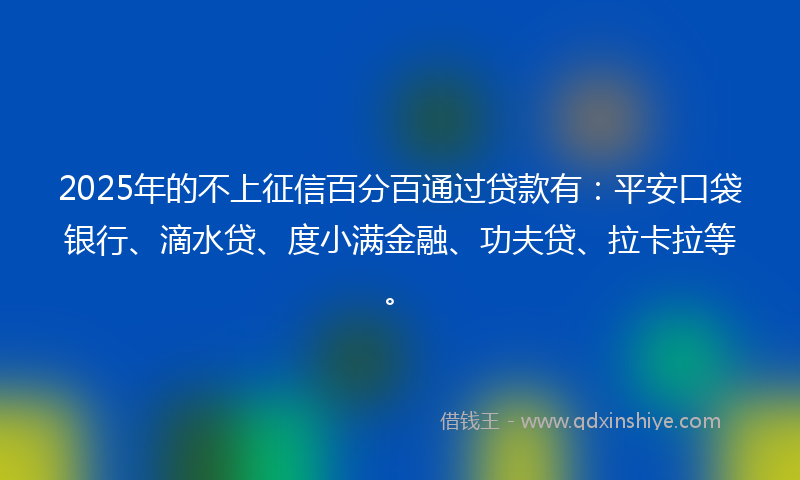 2025年的不上征信百分百通过贷款有：平安口袋银行、滴水贷、度小满金融、功夫贷、拉卡拉等。