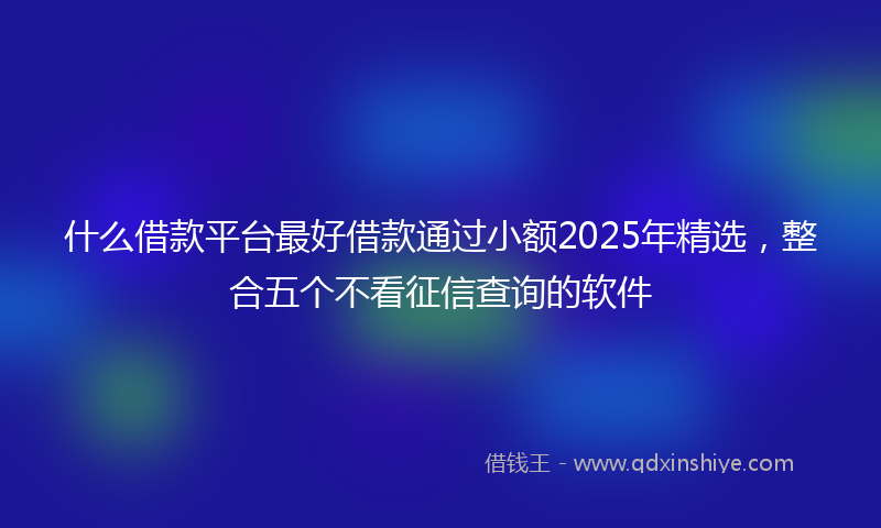 什么借款平台最好借款通过小额2025年精选，整合五个不看征信查询的软件