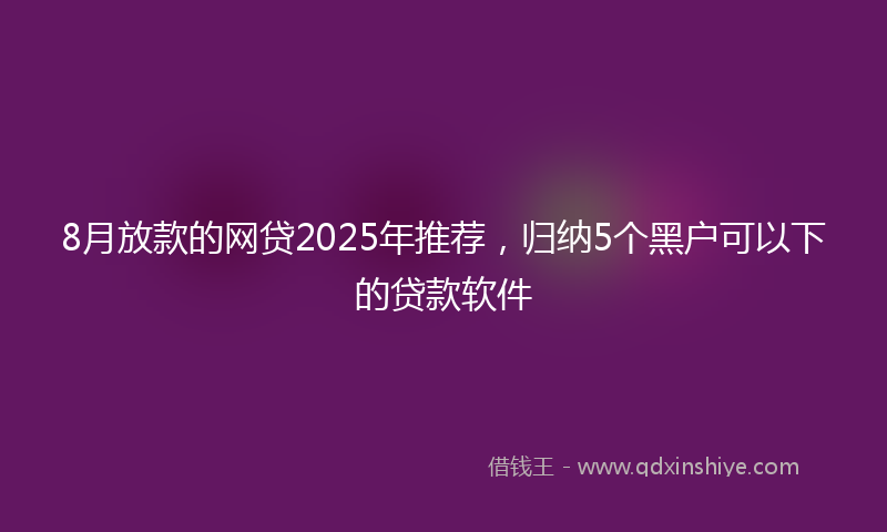 8月放款的网贷2025年推荐，归纳5个黑户可以下的贷款软件