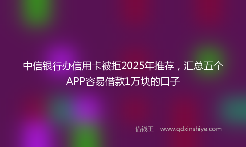 中信银行办信用卡被拒2025年推荐，汇总五个APP容易借款1万块的口子
