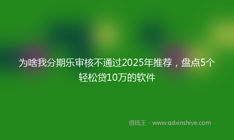 为啥我分期乐审核不通过2025年推荐，盘点5个轻松贷10万的软件