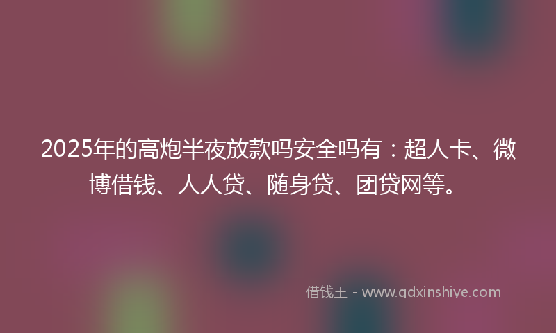 2025年的高炮半夜放款吗安全吗有：超人卡、微博借钱、人人贷、随身贷、团贷网等。