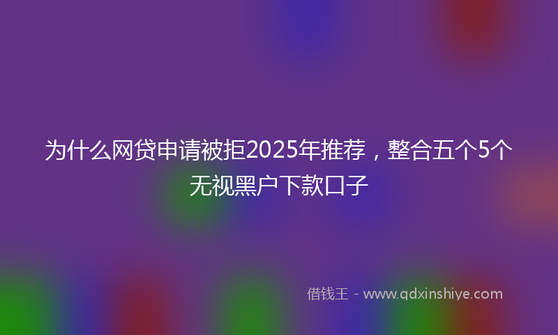 为什么网贷申请被拒2025年推荐，整合五个5个无视黑户下款口子
