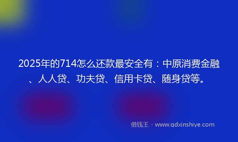 2025年的714怎么还款最安全有：中原消费金融、人人贷、功夫贷、信用卡贷、随身贷等。