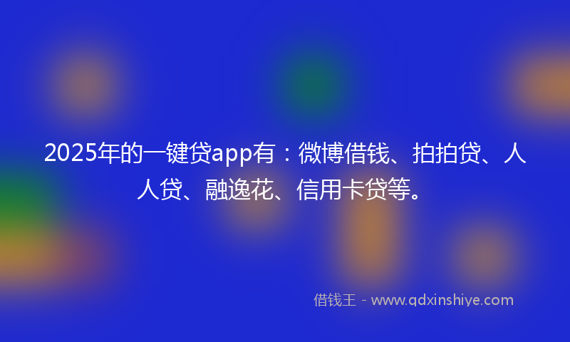 2025年的一键贷app有：微博借钱、拍拍贷、人人贷、融逸花、信用卡贷等。
