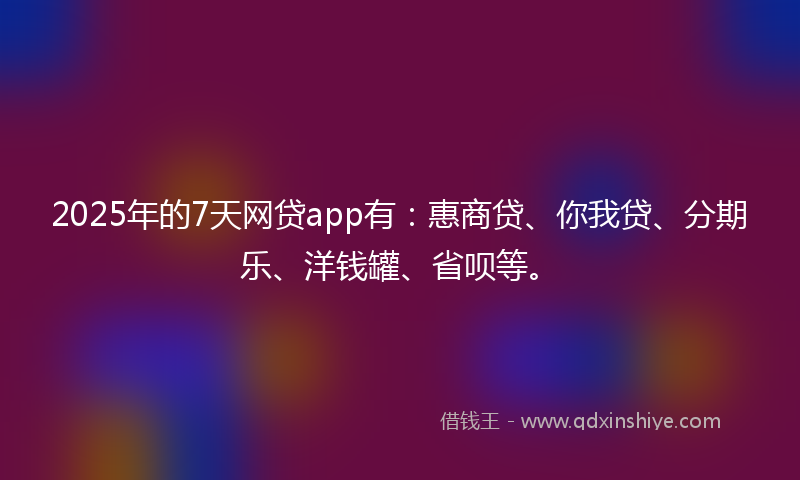 2025年的7天网贷app有：惠商贷、你我贷、分期乐、洋钱罐、省呗等。