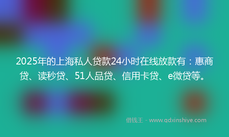 2025年的上海私人贷款24小时在线放款有：惠商贷、读秒贷、51人品贷、信用卡贷、e微贷等。