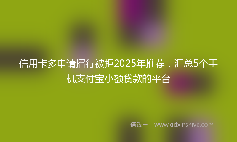 信用卡多申请招行被拒2025年推荐，汇总5个手机支付宝小额贷款的平台