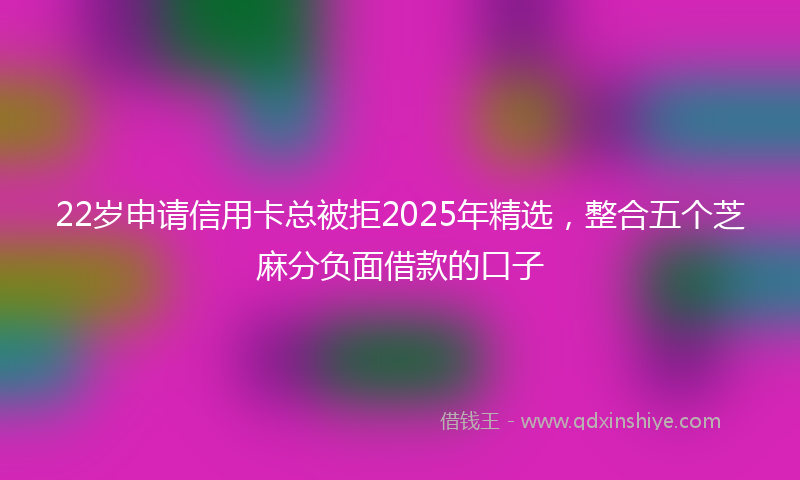 22岁申请信用卡总被拒2025年精选，整合五个芝麻分负面借款的口子