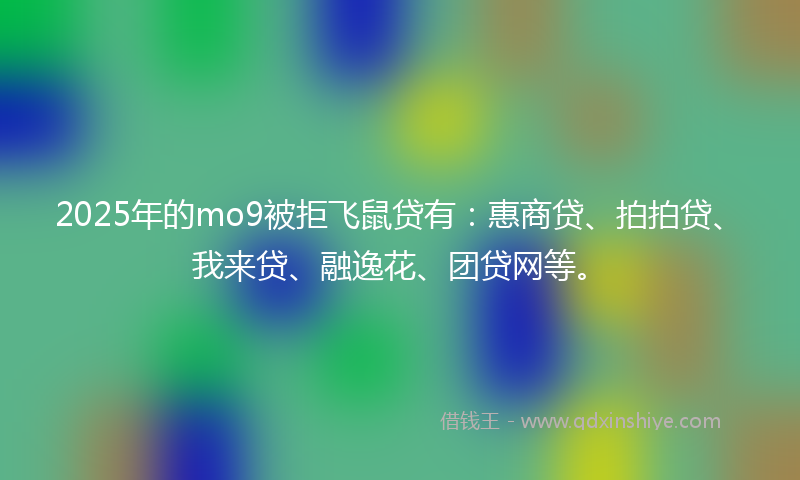2025年的mo9被拒飞鼠贷有：惠商贷、拍拍贷、我来贷、融逸花、团贷网等。