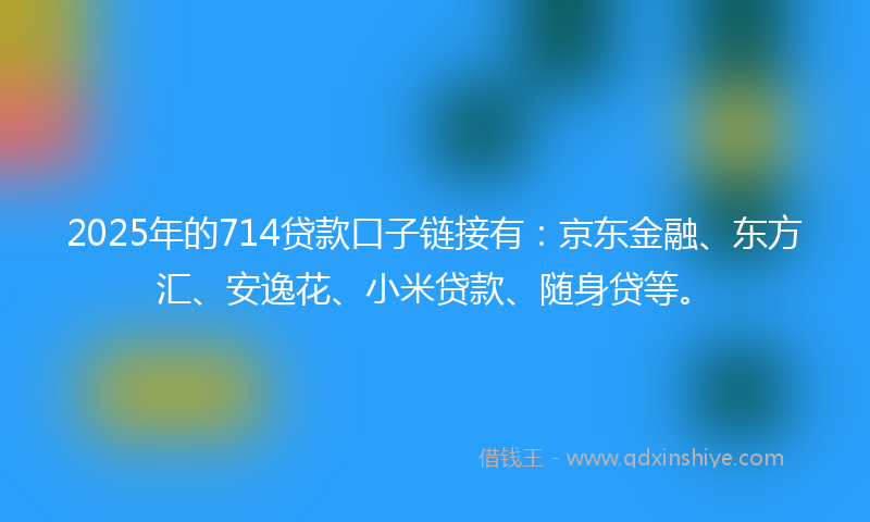 2025年的714贷款口子链接有：京东金融、东方汇、安逸花、小米贷款、随身贷等。