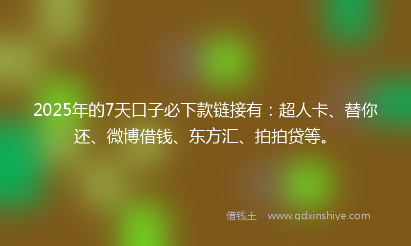 2025年的7天口子必下款链接有：超人卡、替你还、微博借钱、东方汇、拍拍贷等。