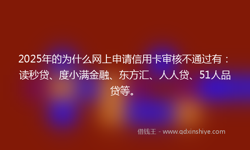 2025年的为什么网上申请信用卡审核不通过有：读秒贷、度小满金融、东方汇、人人贷、51人品贷等。