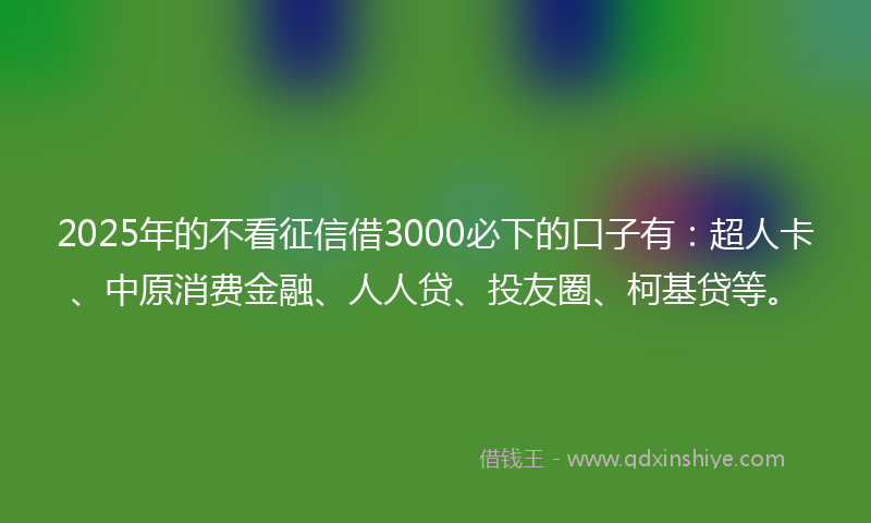 2025年的不看征信借3000必下的口子有：超人卡、中原消费金融、人人贷、投友圈、柯基贷等。