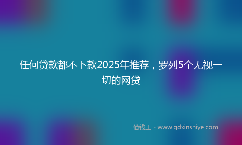 任何贷款都不下款2025年推荐，罗列5个无视一切的网贷
