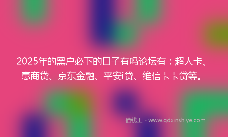2025年的黑户必下的口子有吗论坛有：超人卡、惠商贷、京东金融、平安i贷、维信卡卡贷等。