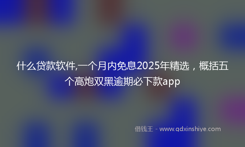 什么贷款软件,一个月内免息2025年精选，概括五个高炮双黑逾期必下款app