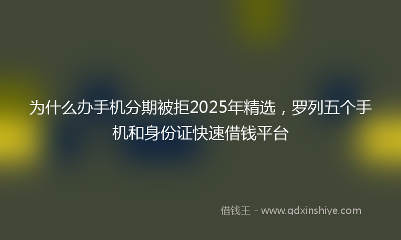 为什么办手机分期被拒2025年精选，罗列五个手机和身份证快速借钱平台