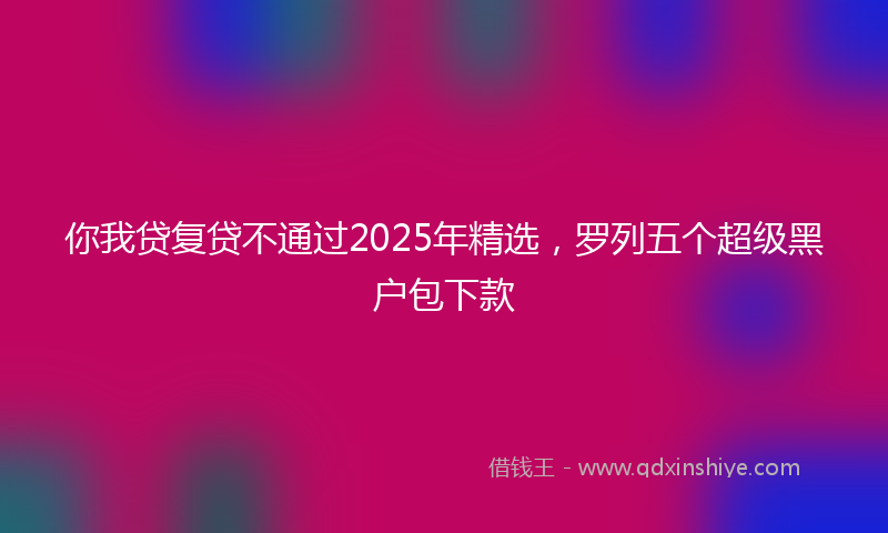 你我贷复贷不通过2025年精选，罗列五个超级黑户包下款