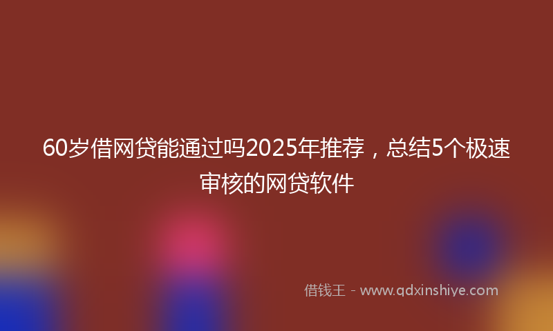 60岁借网贷能通过吗2025年推荐，总结5个极速审核的网贷软件