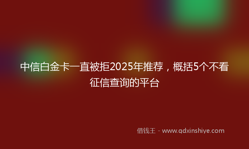 中信白金卡一直被拒2025年推荐，概括5个不看征信查询的平台