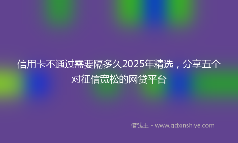 信用卡不通过需要隔多久2025年精选，分享五个对征信宽松的网贷平台