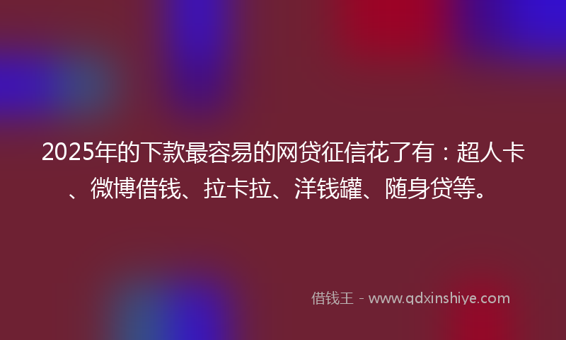 2025年的下款最容易的网贷征信花了有：超人卡、微博借钱、拉卡拉、洋钱罐、随身贷等。