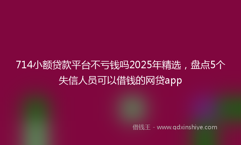 714小额贷款平台不亏钱吗2025年精选，盘点5个失信人员可以借钱的网贷app