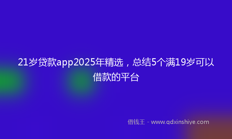 21岁贷款app2025年精选，总结5个满19岁可以借款的平台