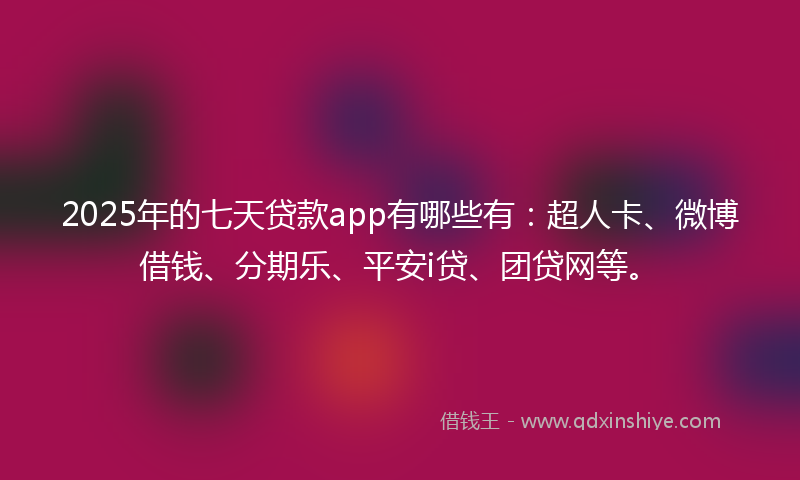 2025年的七天贷款app有哪些有：超人卡、微博借钱、分期乐、平安i贷、团贷网等。