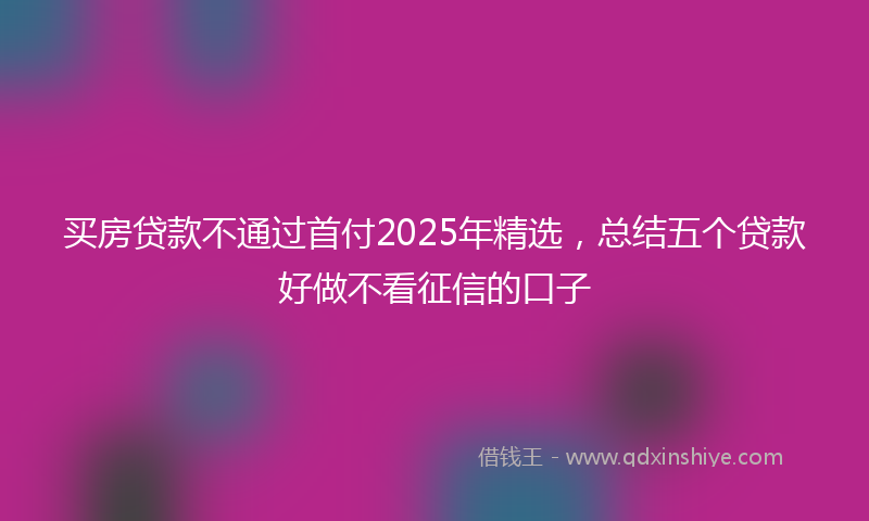 买房贷款不通过首付2025年精选，总结五个贷款好做不看征信的口子