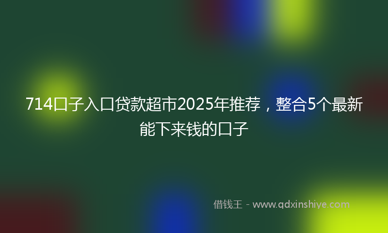 714口子入口贷款超市2025年推荐，整合5个最新能下来钱的口子
