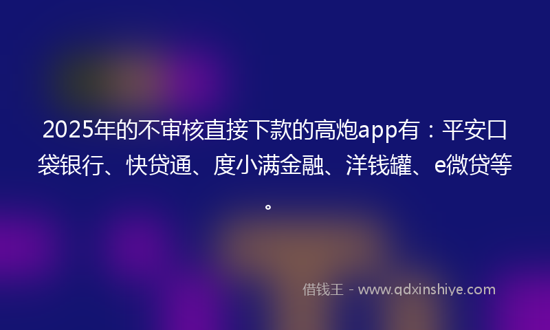 2025年的不审核直接下款的高炮app有：平安口袋银行、快贷通、度小满金融、洋钱罐、e微贷等。