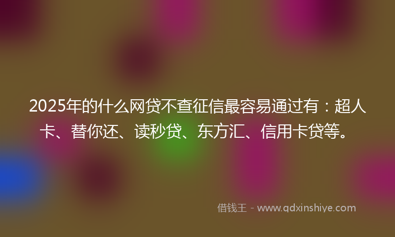 2025年的什么网贷不查征信最容易通过有：超人卡、替你还、读秒贷、东方汇、信用卡贷等。