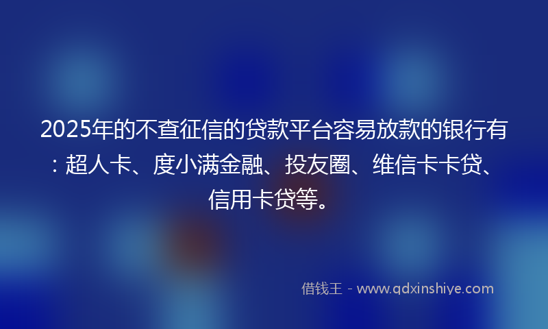 2025年的不查征信的贷款平台容易放款的银行有：超人卡、度小满金融、投友圈、维信卡卡贷、信用卡贷等。