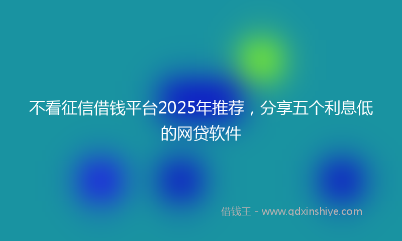 不看征信借钱平台2025年推荐，分享五个利息低的网贷软件