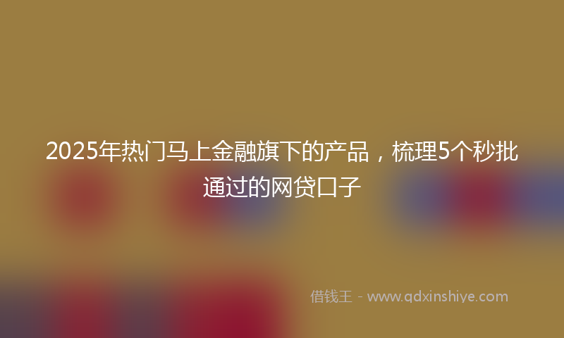 2025年热门马上金融旗下的产品，梳理5个秒批通过的网贷口子