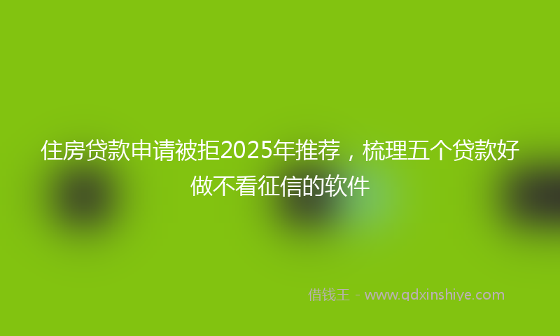 住房贷款申请被拒2025年推荐，梳理五个贷款好做不看征信的软件