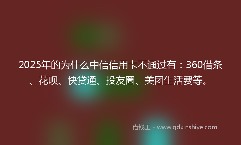 2025年的为什么中信信用卡不通过有：360借条、花呗、快贷通、投友圈、美团生活费等。